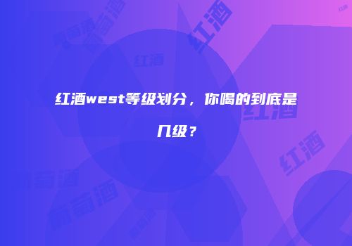 红酒west等级划分，你喝的到底是几级？