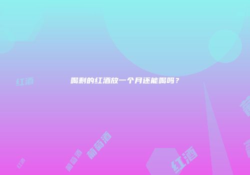 喝剩的红酒放一个月还能喝吗？