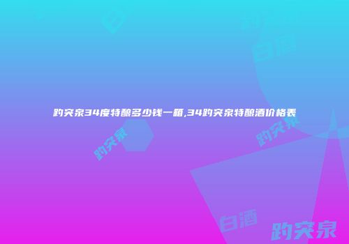 趵突泉34度特酿多少钱一箱,34趵突泉特酿酒价格表