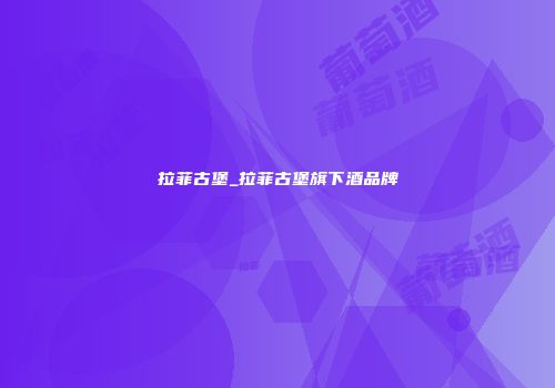 拉菲古堡_拉菲古堡旗下酒品牌