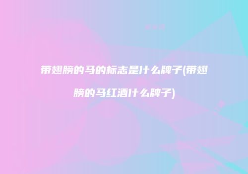带翅膀的马的标志是什么牌子(带翅膀的马红酒什么牌子)