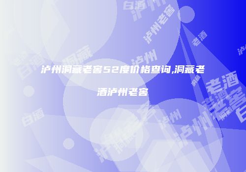 泸州洞藏老窖52度价格查询,洞藏老酒泸州老窖