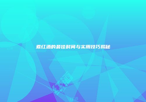 煮红酒的最佳时间与实用技巧揭秘