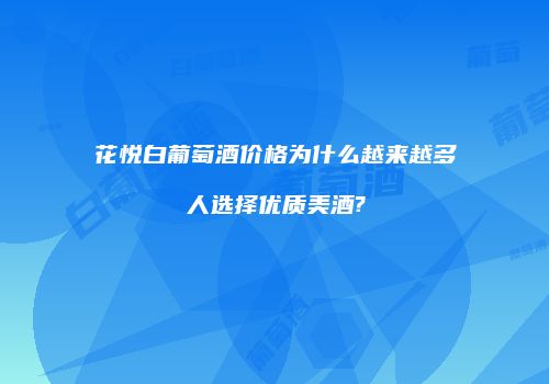 花悦白葡萄酒价格为什么越来越多人选择优质美酒?