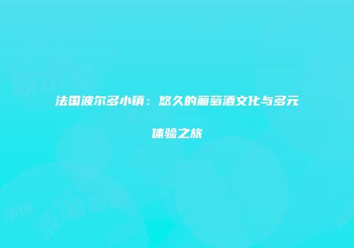 法国波尔多小镇：悠久的葡萄酒文化与多元体验之旅