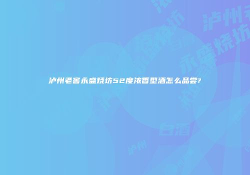 泸州老窖永盛烧坊52度浓香型酒怎么品尝?