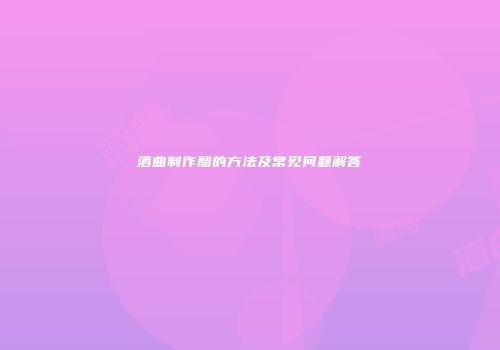 酒曲制作醋的方法及常见问题解答