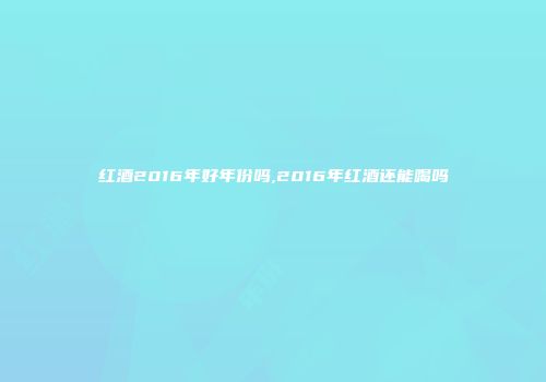 红酒2016年好年份吗,2016年红酒还能喝吗