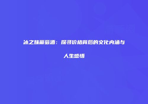 冰之妹葡萄酒：探寻价格背后的文化内涵与人生感悟