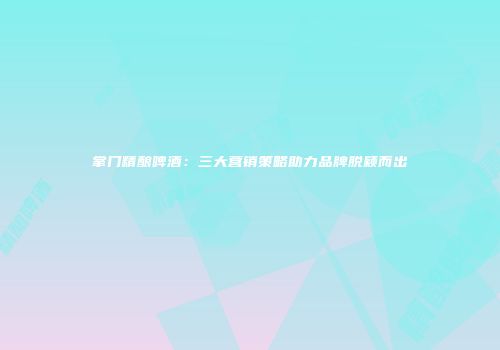 掌门精酿啤酒：三大营销策略助力品牌脱颖而出