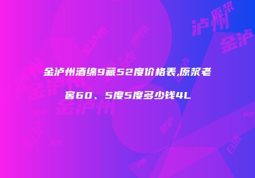金泸州酒绵9藏52度价格表,原浆老窖60、5度5度多少钱4L