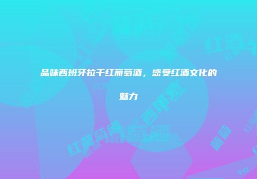 品味西班牙拉干红葡萄酒，感受红酒文化的魅力