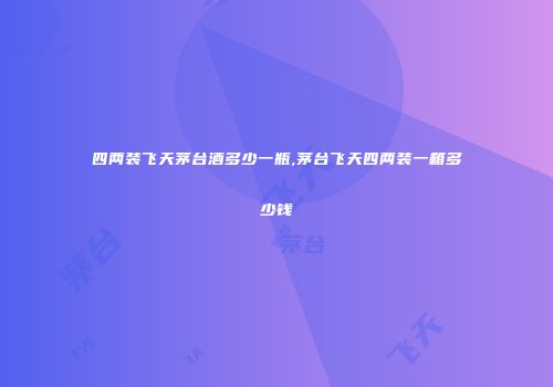 四两装飞天茅台酒多少一瓶,茅台飞天四两装一箱多少钱
