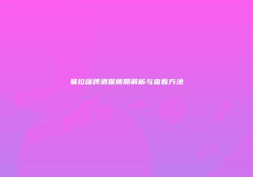 易拉罐啤酒保质期解析与查看方法
