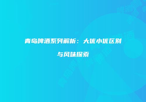 青岛啤酒系列解析：大优小优区别与风味探索