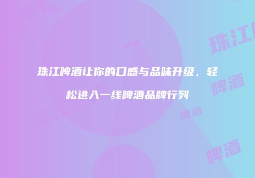 珠江啤酒让你的口感与品味升级，轻松进入一线啤酒品牌行列