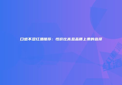 口感不涩红酒推荐：性价比高且品质上乘的选择