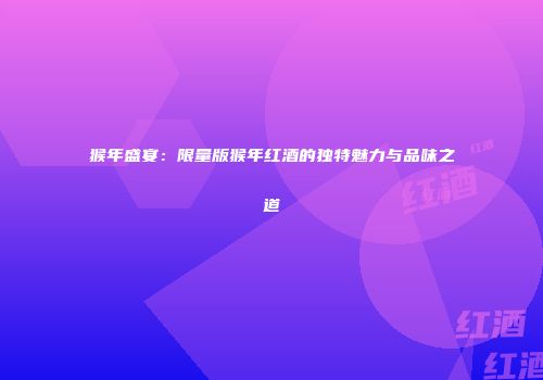 猴年盛宴：限量版猴年红酒的独特魅力与品味之道