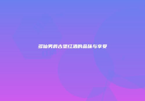 多仙男爵古堡红酒的品味与享受
