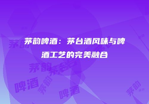 茅韵啤酒：茅台酒风味与啤酒工艺的完美融合