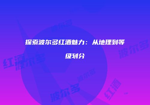 探索波尔多红酒魅力：从地理到等级划分