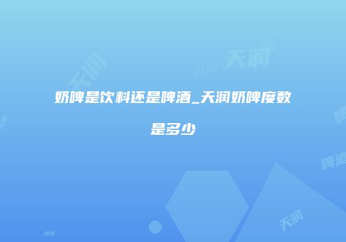奶啤是饮料还是啤酒_天润奶啤度数是多少