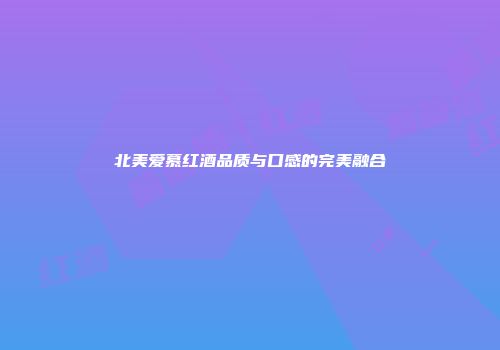 北美爱慕红酒品质与口感的完美融合