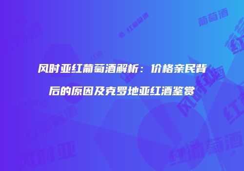 风时亚红葡萄酒解析：价格亲民背后的原因及克罗地亚红酒鉴赏