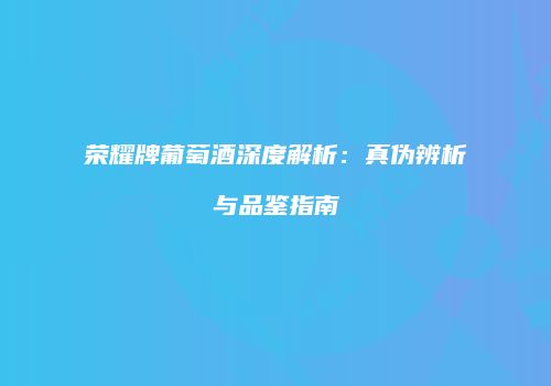 荣耀牌葡萄酒深度解析：真伪辨析与品鉴指南
