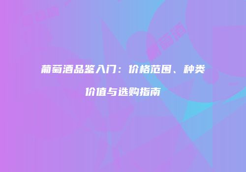 葡萄酒品鉴入门：价格范围、种类价值与选购指南