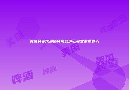 美国最受欢迎的啤酒品牌七号艾尔的魅力