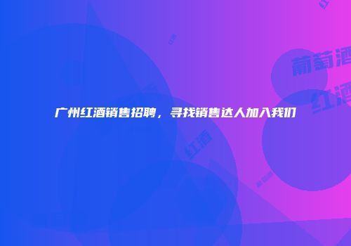 广州红酒销售招聘，寻找销售达人加入我们