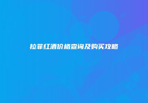 拉菲红酒价格查询及购买攻略
