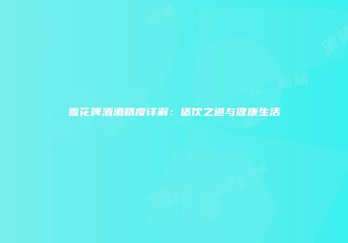 雪花啤酒酒精度详解：适饮之道与健康生活