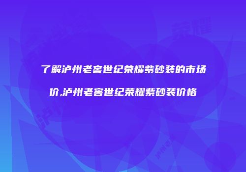 了解泸州老窖世纪荣耀紫砂装的市场价,泸州老窖世纪荣耀紫砂装价格