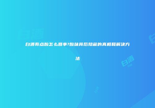 白酒有点酸怎么回事?酸味背后隐藏的真相和解决方法