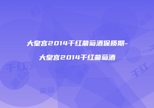 大皇宫2014干红葡萄酒保质期-大皇宫2014干红葡萄酒
