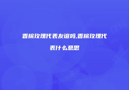 香槟玫瑰代表友谊吗,香槟玫瑰代表什么意思