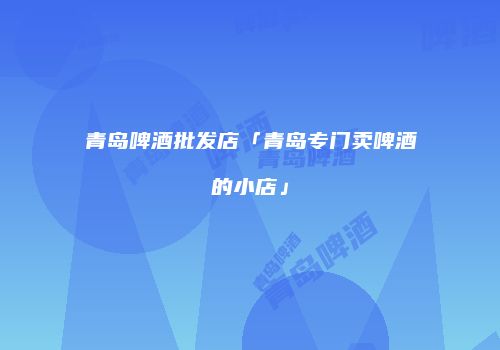 青岛啤酒批发店「青岛专门卖啤酒的小店」
