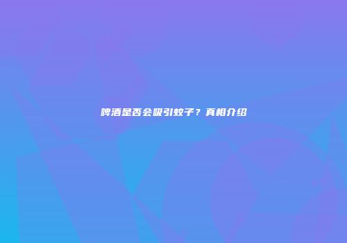 啤酒是否会吸引蚊子？真相介绍