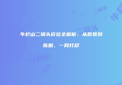 牛栏山二锅头价位全解析：从散装到陈酿，一网打尽