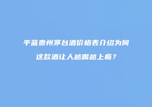 平蓝贵州茅台酒价格表介绍为何这款酒让人越喝越上瘾？