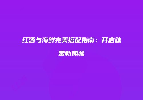 红酒与海鲜完美搭配指南：开启味蕾新体验