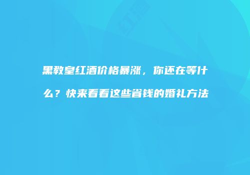 黑教皇红酒价格暴涨，你还在等什么？快来看看这些省钱的婚礼方法