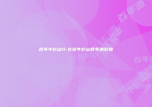 百年牛栏山1l-北京牛栏山百年酒价格