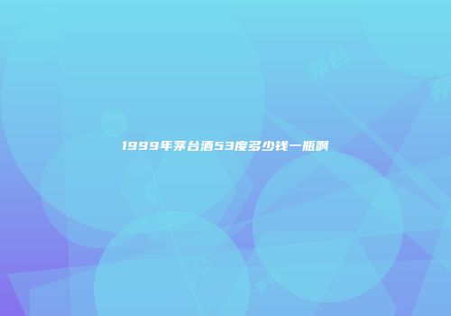 1999年茅台酒53度多少钱一瓶啊