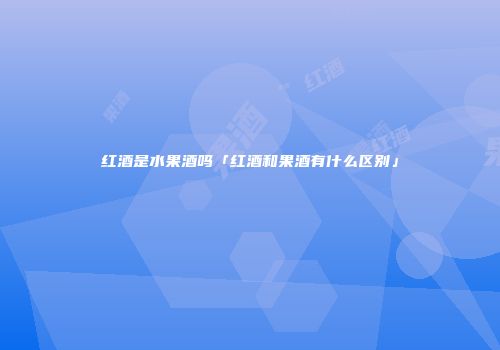 红酒是水果酒吗「红酒和果酒有什么区别」