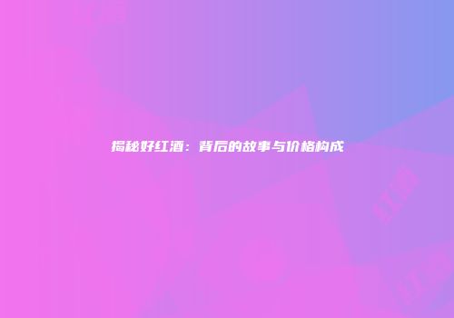 揭秘好红酒：背后的故事与价格构成