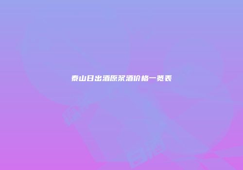 泰山日出酒原浆酒价格一览表
