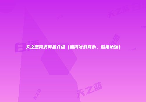 天之蓝真假问题介绍（如何辨别真伪，避免被骗）